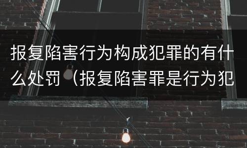 报复陷害行为构成犯罪的有什么处罚（报复陷害罪是行为犯吗）