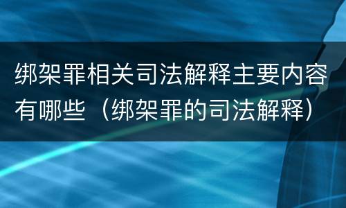 绑架罪相关司法解释主要内容有哪些（绑架罪的司法解释）