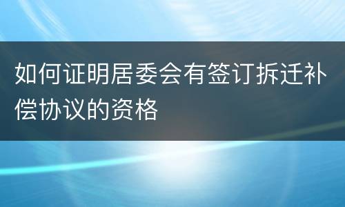 如何证明居委会有签订拆迁补偿协议的资格