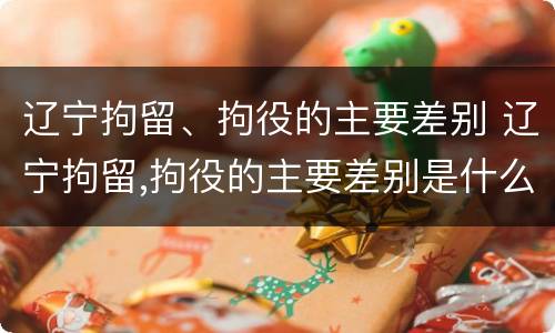 辽宁拘留、拘役的主要差别 辽宁拘留,拘役的主要差别是什么