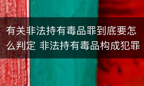 有关非法持有毒品罪到底要怎么判定 非法持有毒品构成犯罪吗