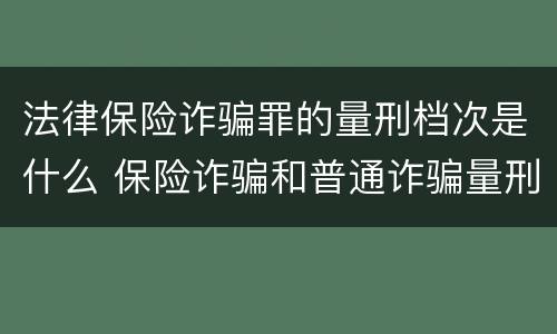 法律保险诈骗罪的量刑档次是什么 保险诈骗和普通诈骗量刑数额