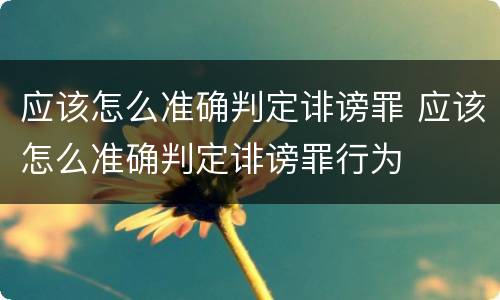应该怎么准确判定诽谤罪 应该怎么准确判定诽谤罪行为