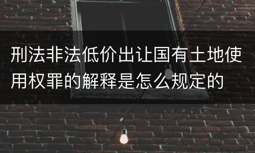 刑法非法低价出让国有土地使用权罪的解释是怎么规定的