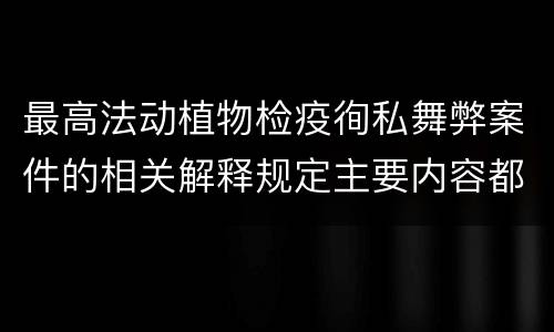 最高法动植物检疫徇私舞弊案件的相关解释规定主要内容都有哪些