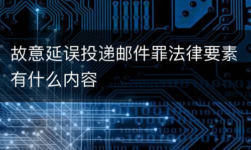 故意延误投递邮件罪法律要素有什么内容
