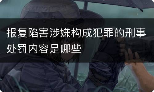 报复陷害涉嫌构成犯罪的刑事处罚内容是哪些