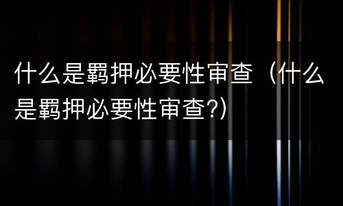 什么是羁押必要性审查（什么是羁押必要性审查?）