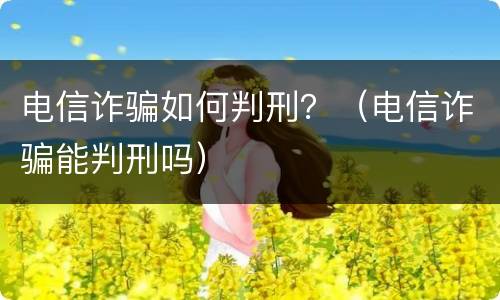 电信诈骗如何判刑？（电信诈骗能判刑吗）