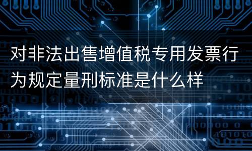 对非法出售增值税专用发票行为规定量刑标准是什么样