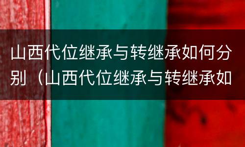 山西代位继承与转继承如何分别（山西代位继承与转继承如何分别）