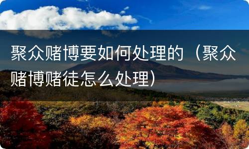 聚众赌博要如何处理的（聚众赌博赌徒怎么处理）