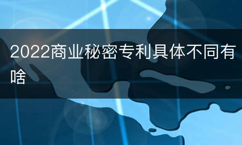 2022商业秘密专利具体不同有啥