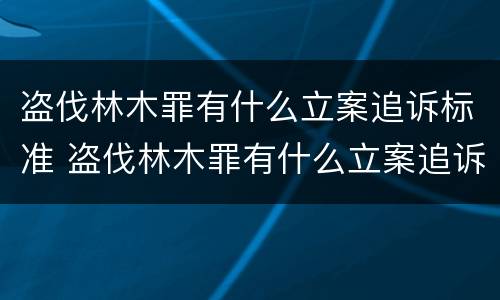 盗伐林木罪有什么立案追诉标准 盗伐林木罪有什么立案追诉标准吗
