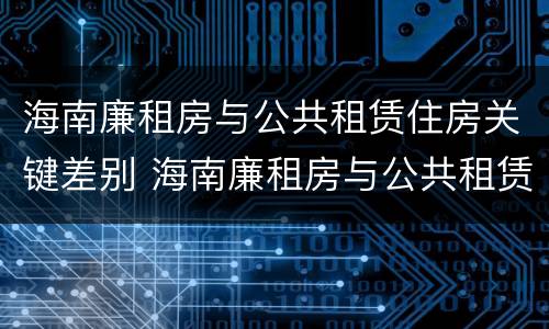 海南廉租房与公共租赁住房关键差别 海南廉租房与公共租赁住房关键差别是什么