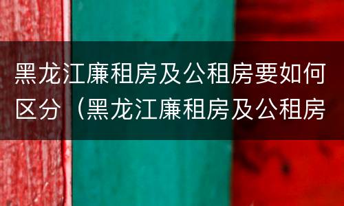 黑龙江廉租房及公租房要如何区分（黑龙江廉租房及公租房要如何区分呢）