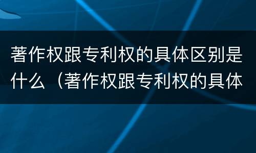 著作权跟专利权的具体区别是什么（著作权跟专利权的具体区别是什么意思）