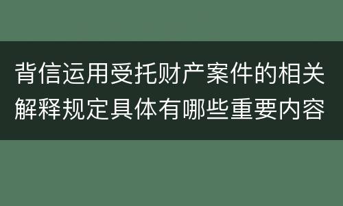 背信运用受托财产案件的相关解释规定具体有哪些重要内容