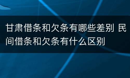 甘肃借条和欠条有哪些差别 民间借条和欠条有什么区别