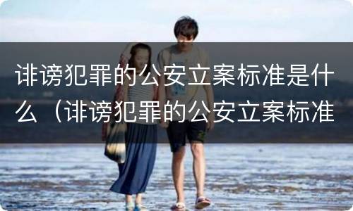 诽谤犯罪的公安立案标准是什么（诽谤犯罪的公安立案标准是什么呢）