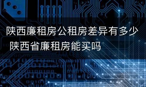 陕西廉租房公租房差异有多少 陕西省廉租房能买吗