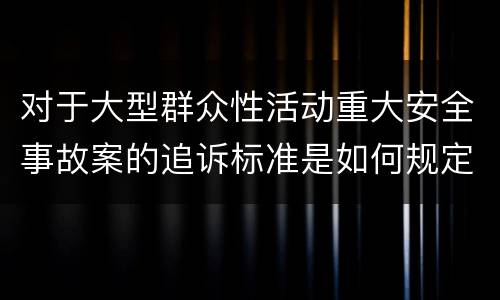 对于大型群众性活动重大安全事故案的追诉标准是如何规定