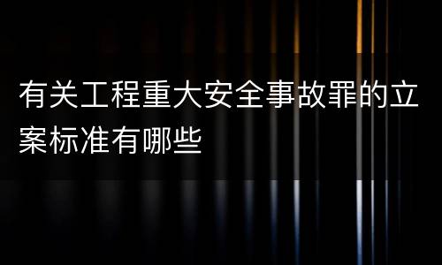有关工程重大安全事故罪的立案标准有哪些