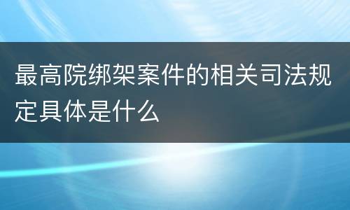 最高院绑架案件的相关司法规定具体是什么