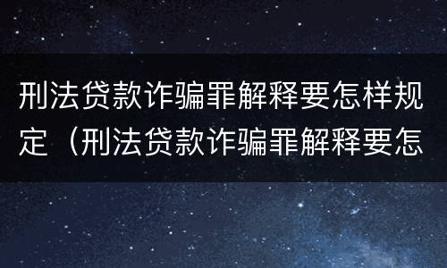刑法贷款诈骗罪解释要怎样规定（刑法贷款诈骗罪解释要怎样规定刑期）