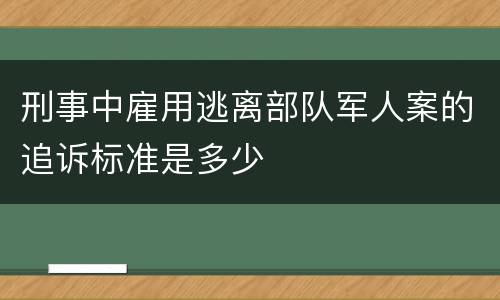 刑事中雇用逃离部队军人案的追诉标准是多少