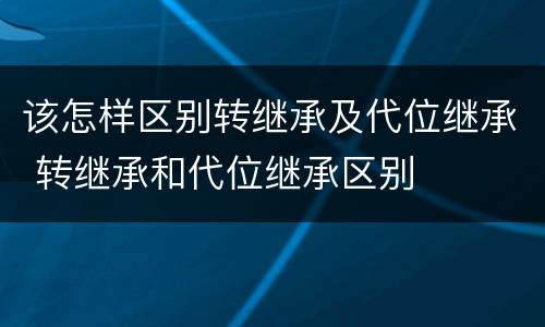 该怎样区别转继承及代位继承 转继承和代位继承区别