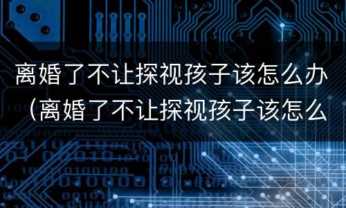 离婚了不让探视孩子该怎么办（离婚了不让探视孩子该怎么办呢）