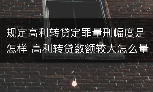 规定高利转贷定罪量刑幅度是怎样 高利转贷数额较大怎么量刑