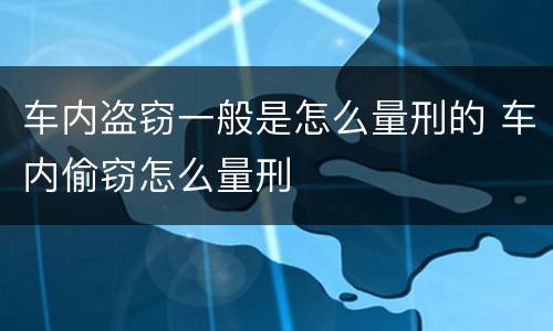 车内盗窃一般是怎么量刑的 车内偷窃怎么量刑