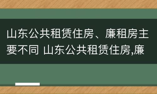 山东公共租赁住房、廉租房主要不同 山东公共租赁住房,廉租房主要不同地区