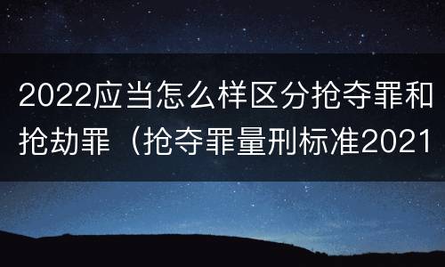 2022应当怎么样区分抢夺罪和抢劫罪（抢夺罪量刑标准2021）