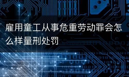 雇用童工从事危重劳动罪会怎么样量刑处罚