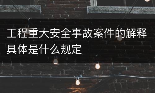 工程重大安全事故案件的解释具体是什么规定