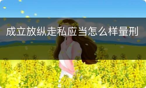 成立放纵走私应当怎么样量刑