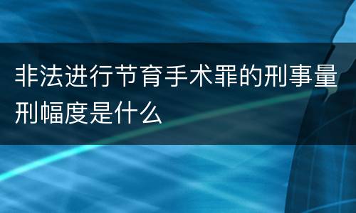 非法进行节育手术罪的刑事量刑幅度是什么
