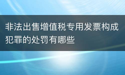 非法出售增值税专用发票构成犯罪的处罚有哪些