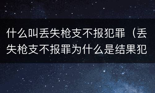 什么叫丢失枪支不报犯罪（丢失枪支不报罪为什么是结果犯）