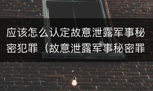 应该怎么认定故意泄露军事秘密犯罪（故意泄露军事秘密罪立案标准）
