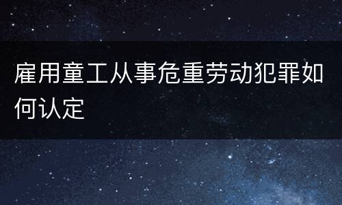 雇用童工从事危重劳动犯罪如何认定