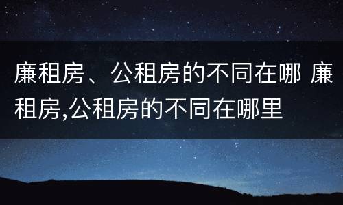 廉租房、公租房的不同在哪 廉租房,公租房的不同在哪里