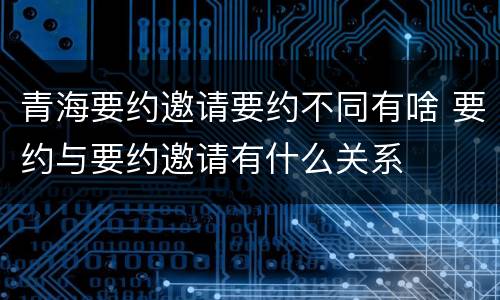 青海要约邀请要约不同有啥 要约与要约邀请有什么关系