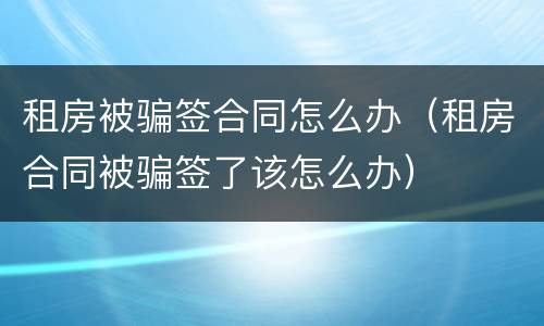 租房被骗签合同怎么办（租房合同被骗签了该怎么办）