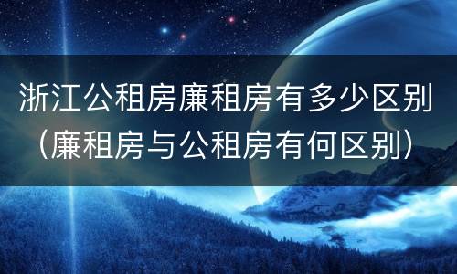 浙江公租房廉租房有多少区别（廉租房与公租房有何区别）