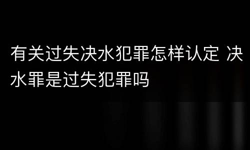 有关过失决水犯罪怎样认定 决水罪是过失犯罪吗