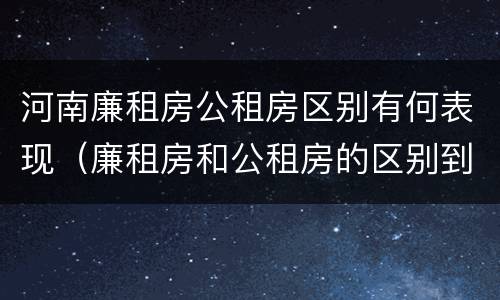 河南廉租房公租房区别有何表现（廉租房和公租房的区别到底是什么）